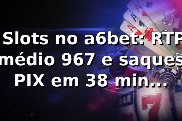 📊 Slots no a6bet: RTP médio 96,7% e saques PIX em 3,8 min (análise 2026)